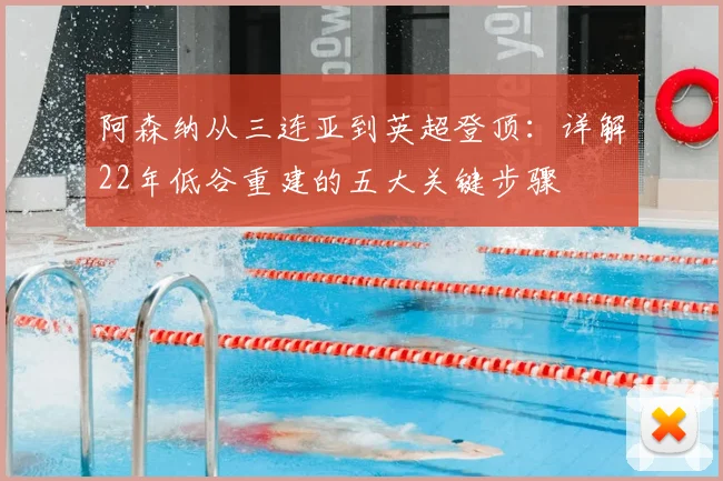 阿森纳从三连亚到英超登顶：详解22年低谷重建的五大关键步骤