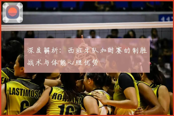 深度解析：西班牙队加时赛的制胜战术与体能心理优势