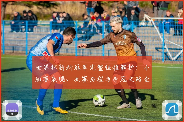 世界杯新科冠军完整征程解析：小组赛表现、决赛历程与夺冠之路全记录