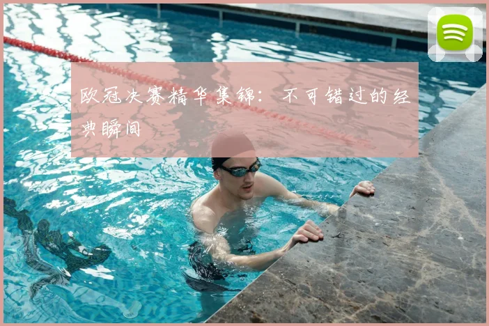 欧冠决赛精华集锦:不可错过的经典瞬间