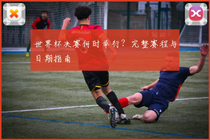 世界杯决赛何时举行？完整赛程与日期指南